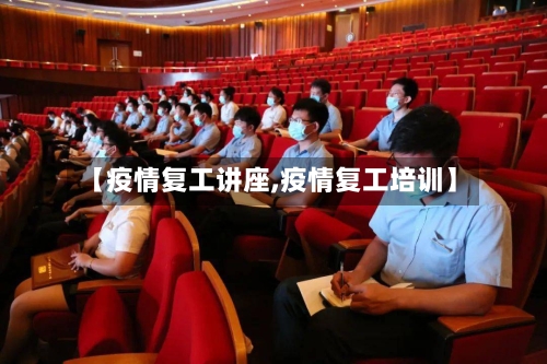 【疫情复工讲座,疫情复工培训】-第3张图片