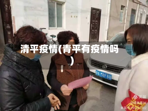 清平疫情(青平有疫情吗)-第2张图片