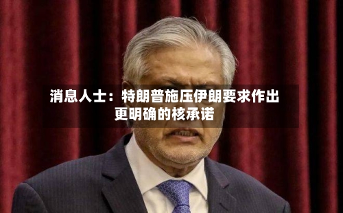 消息人士：特朗普施压伊朗要求作出更明确的核承诺-第2张图片