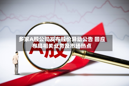 多家A股公司发布股价异动公告 回应布局相关业务及市场热点-第2张图片