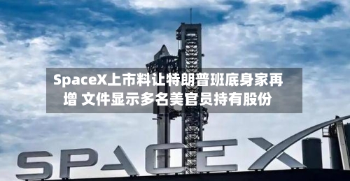SpaceX上市料让特朗普班底身家再增 文件显示多名美官员持有股份-第3张图片
