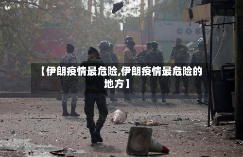 【伊朗疫情最危险,伊朗疫情最危险的地方】-第3张图片