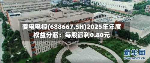 菱电电控(688667.SH)2025年年度权益分派：每股派利0.80元