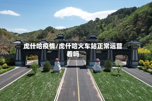 虎什哈疫情/虎什哈火车站正常运营着吗-第2张图片