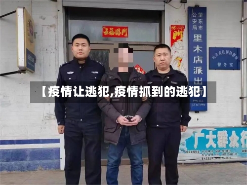 【疫情让逃犯,疫情抓到的逃犯】-第2张图片