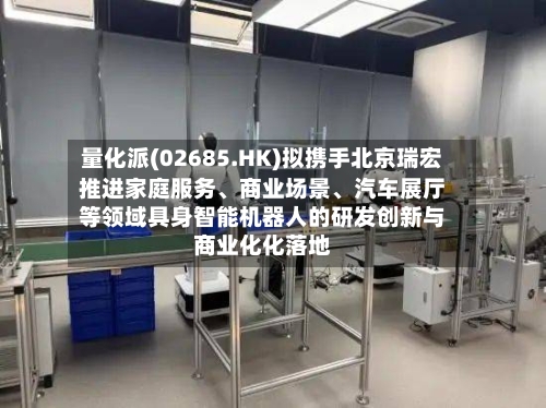 量化派(02685.HK)拟携手北京瑞宏推进家庭服务、商业场景、汽车展厅等领域具身智能机器人的研发创新与商业化化落地-第3张图片