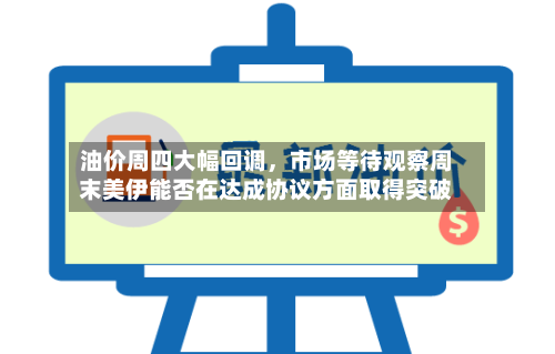 油价周四大幅回调，市场等待观察周末美伊能否在达成协议方面取得突破-第2张图片