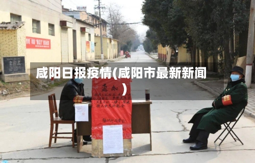 咸阳日报疫情(咸阳市最新新闻)
