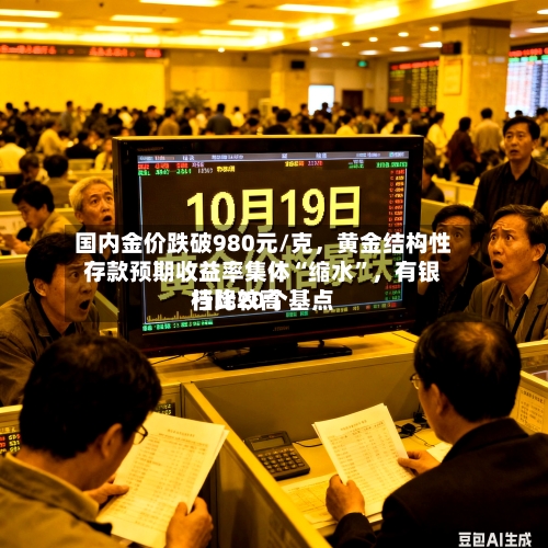 国内金价跌破980元/克，黄金结构性存款预期收益率集体“缩水”，有银行比较高档降20个基点