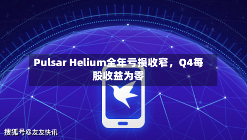 Pulsar Helium全年亏损收窄，Q4每股收益为零-第2张图片