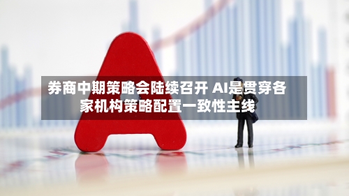 券商中期策略会陆续召开 AI是贯穿各家机构策略配置一致性主线-第3张图片