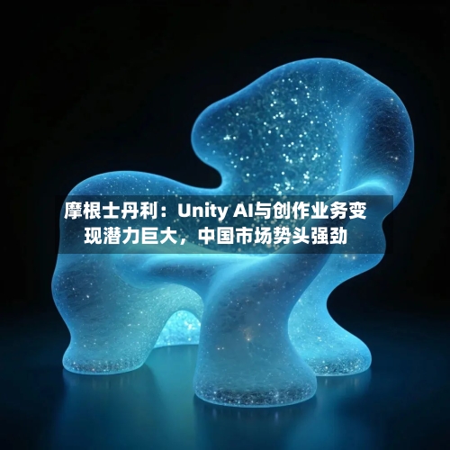 摩根士丹利：Unity AI与创作业务变现潜力巨大，中国市场势头强劲-第3张图片
