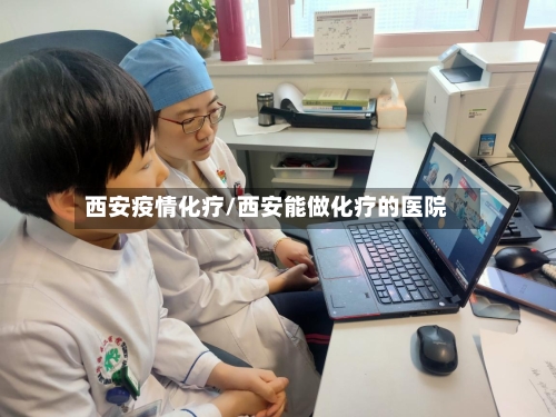 西安疫情化疗/西安能做化疗的医院