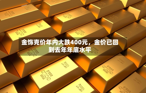 金饰克价年内大跌400元，金价已回到去年年底水平-第3张图片