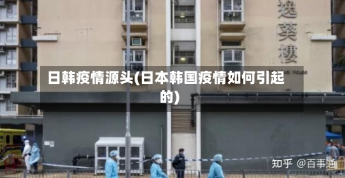 日韩疫情源头(日本韩国疫情如何引起的)