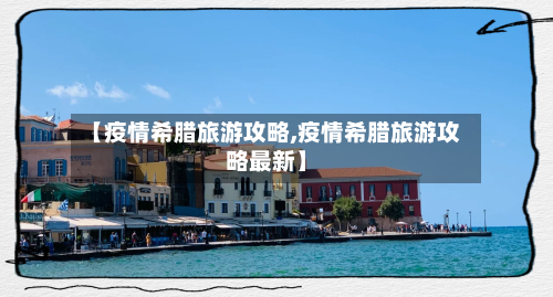 【疫情希腊旅游攻略,疫情希腊旅游攻略最新】-第2张图片