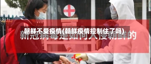 朝鲜不受疫情(朝鲜疫情控制住了吗)