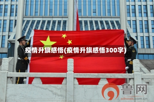 疫情升旗感悟(疫情升旗感悟300字)