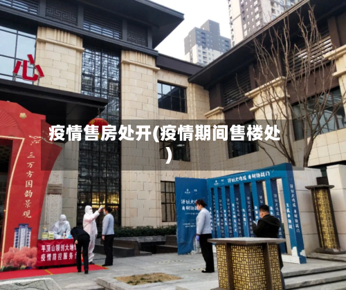 疫情售房处开(疫情期间售楼处)-第3张图片