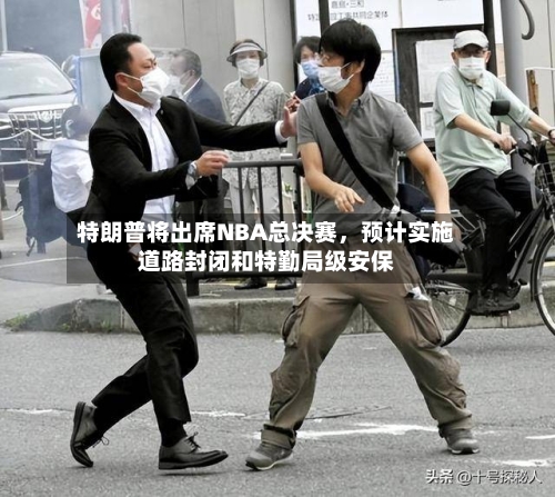 特朗普将出席NBA总决赛，预计实施道路封闭和特勤局级安保-第2张图片