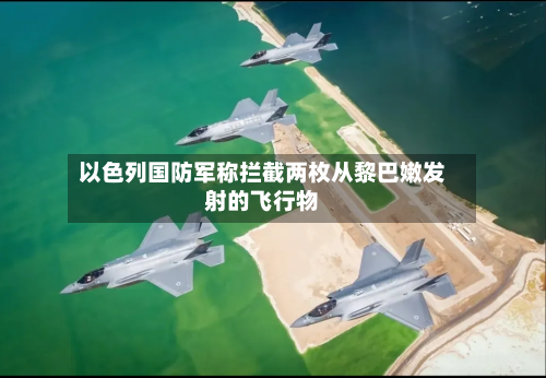 以色列国防军称拦截两枚从黎巴嫩发射的飞行物