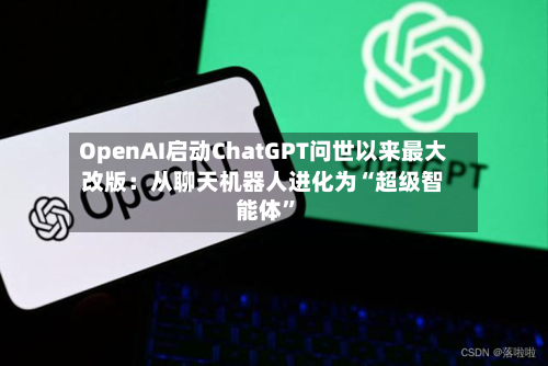 OpenAI启动ChatGPT问世以来最大改版：从聊天机器人进化为“超级智能体”-第2张图片