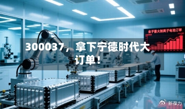 300037	，拿下宁德时代大订单！-第2张图片