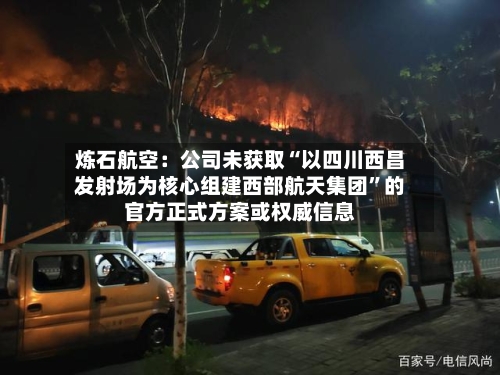 炼石航空：公司未获取“以四川西昌发射场为核心组建西部航天集团”的官方正式方案或权威信息-第2张图片
