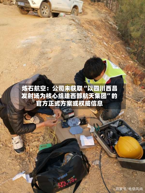 炼石航空：公司未获取“以四川西昌发射场为核心组建西部航天集团”的官方正式方案或权威信息