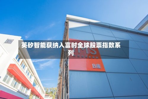 英矽智能获纳入富时全球股票指数系列
