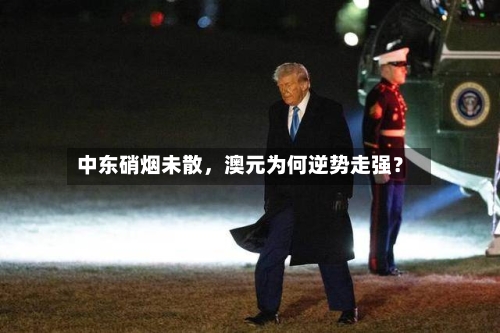 中东硝烟未散，澳元为何逆势走强？