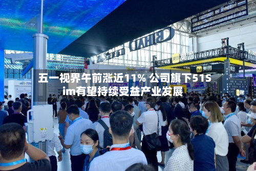 五一视界午前涨近11% 公司旗下51Sim有望持续受益产业发展