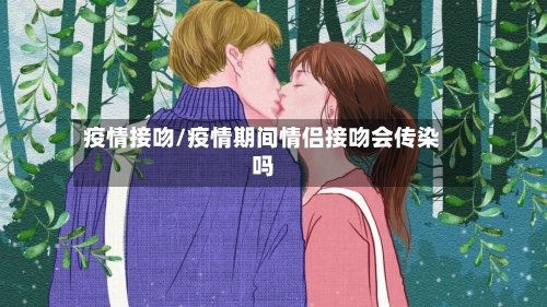 疫情接吻/疫情期间情侣接吻会传染吗