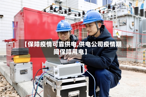 【保障疫情可靠供电,供电公司疫情期间保障用电】