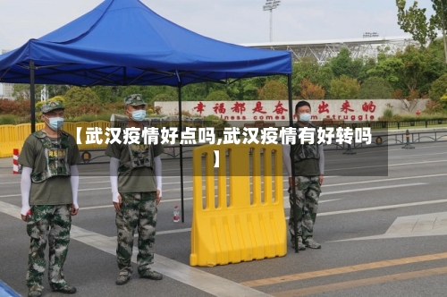 【武汉疫情好点吗,武汉疫情有好转吗】