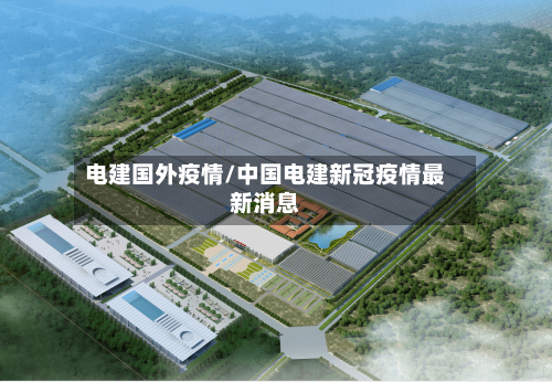 电建国外疫情/中国电建新冠疫情最新消息-第2张图片
