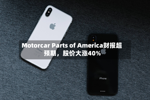Motorcar Parts of America财报超预期，股价大涨40%