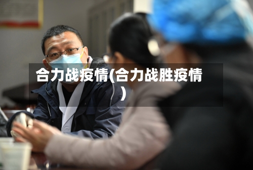 合力战疫情(合力战胜疫情)
