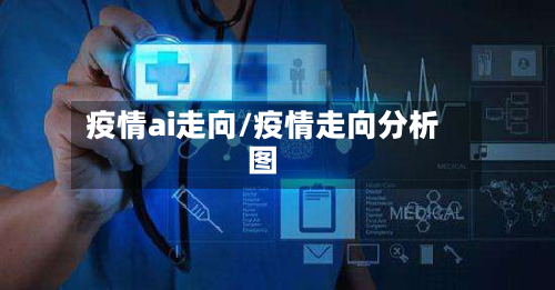 疫情ai走向/疫情走向分析图-第3张图片