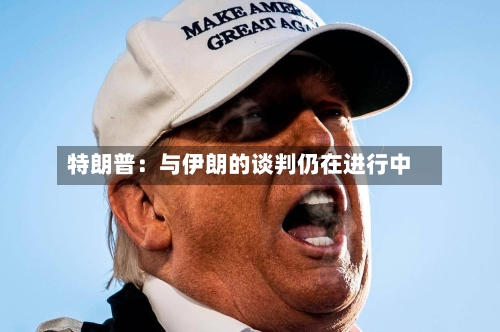 特朗普：与伊朗的谈判仍在进行中