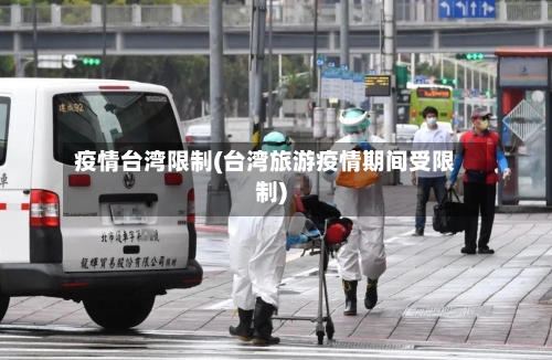 疫情台湾限制(台湾旅游疫情期间受限制)-第2张图片