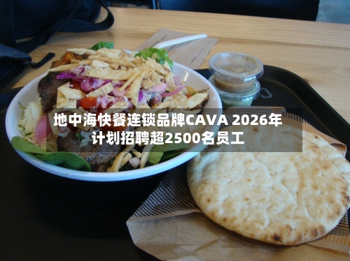 地中海快餐连锁品牌CAVA 2026年计划招聘超2500名员工-第2张图片