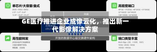 GE医疗推进企业成像云化，推出新一代影像解决方案