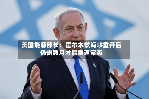美国能源部长：霍尔木兹海峡重开后仍需数月才能重返常态