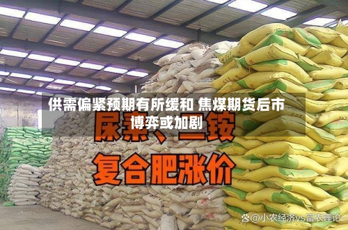 供需偏紧预期有所缓和 焦煤期货后市博弈或加剧