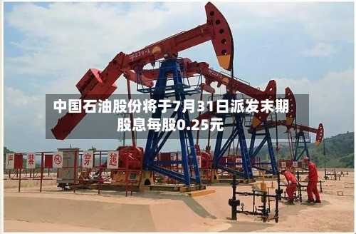 中国石油股份将于7月31日派发末期股息每股0.25元