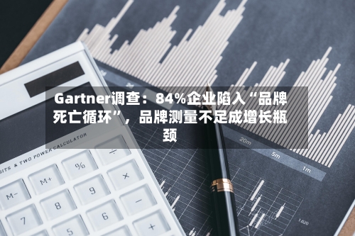 Gartner调查：84%企业陷入“品牌死亡循环”，品牌测量不足成增长瓶颈