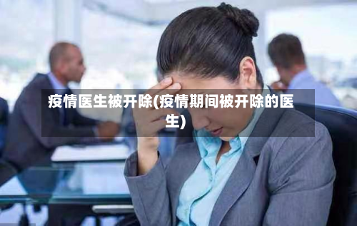 疫情医生被开除(疫情期间被开除的医生)