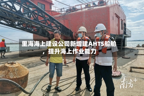 里海海上建设公司新增建AHTS船舶	，提升海上作业能力-第2张图片