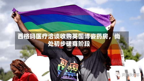 西格玛医疗洽谈收购英国博姿药房	，尚处初步磋商阶段-第2张图片